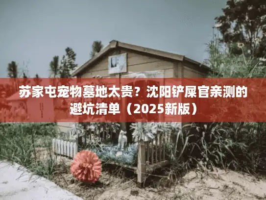 苏家屯宠物墓地太贵？沈阳铲屎官亲测的避坑清单（2025新版）