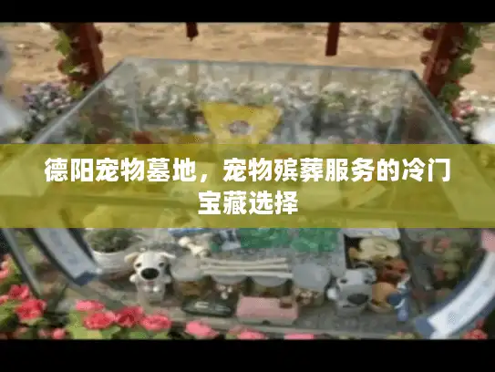 德阳宠物墓地，宠物殡葬服务的冷门宝藏选择