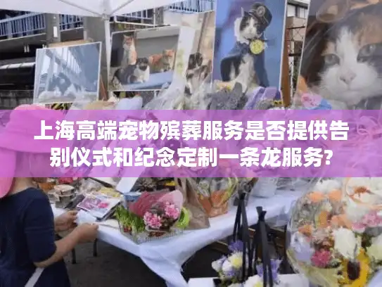 上海高端宠物殡葬服务是否提供告别仪式和纪念定制一条龙服务?