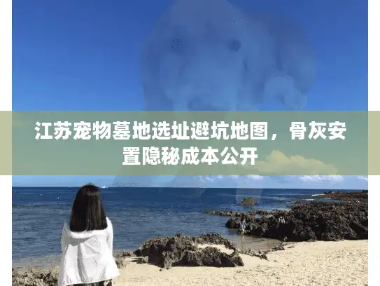 江苏宠物墓地选址避坑地图，骨灰安置隐秘成本公开