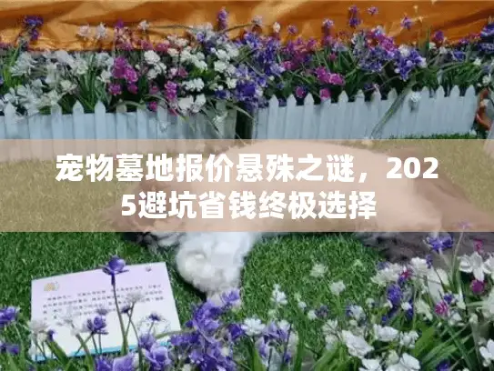 宠物墓地报价悬殊之谜，2025避坑省钱终极选择