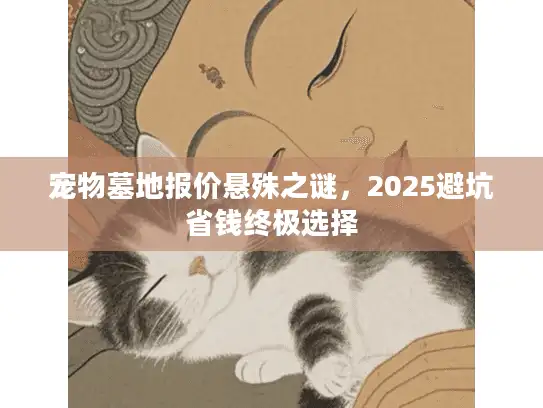 宠物墓地报价悬殊之谜，2025避坑省钱终极选择