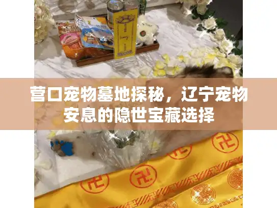 营口宠物墓地探秘，辽宁宠物安息的隐世宝藏选择
