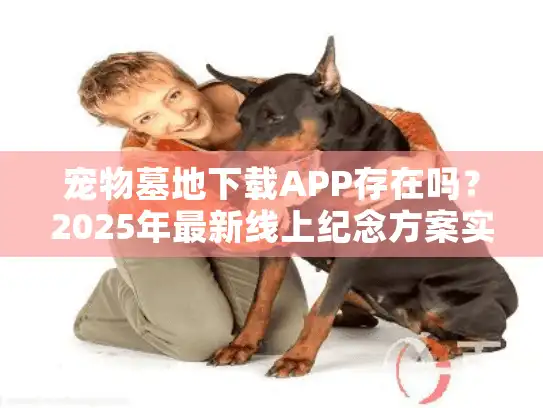 宠物墓地下载APP存在吗？2025年最新线上纪念方案实测