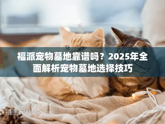 福派宠物墓地靠谱吗？2025年全面解析宠物墓地选择技巧