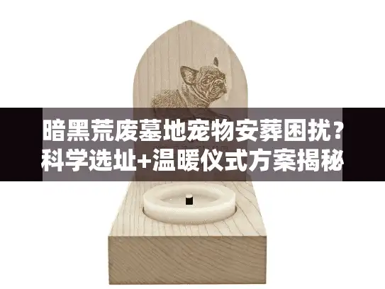 暗黑荒废墓地宠物安葬困扰？科学选址+温暖仪式方案揭秘