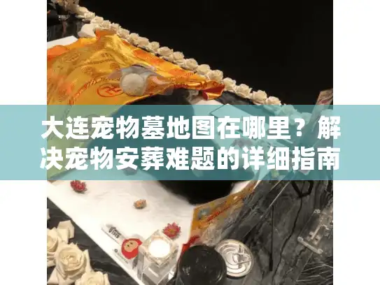 大连宠物墓地图在哪里？解决宠物安葬难题的详细指南