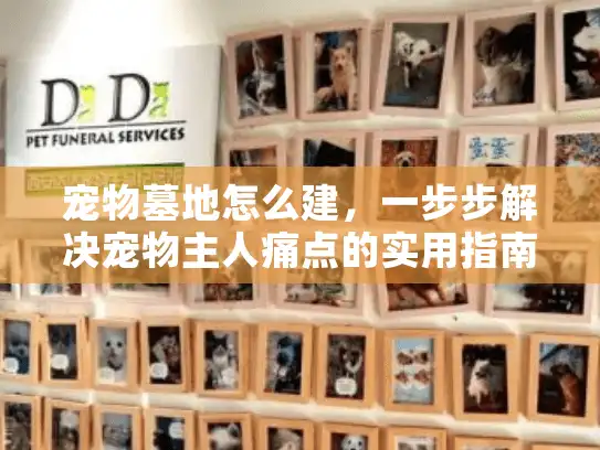 宠物墓地怎么建，一步步解决宠物主人痛点的实用指南