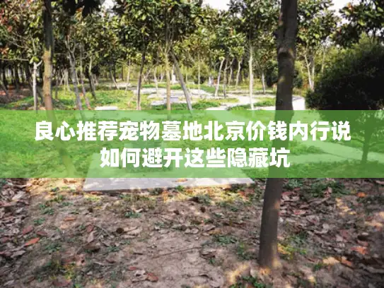 良心推荐宠物墓地北京价钱内行说 如何避开这些隐藏坑