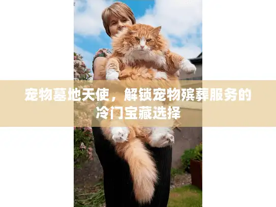 宠物墓地天使，解锁宠物殡葬服务的冷门宝藏选择