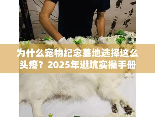 为什么宠物纪念墓地选择这么头疼？2025年避坑实操手册