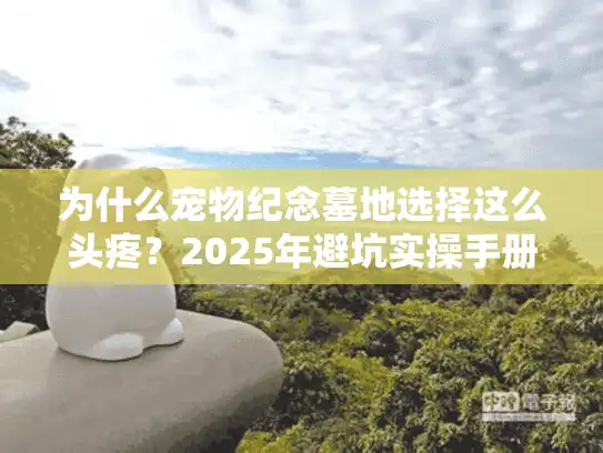 为什么宠物纪念墓地选择这么头疼？2025年避坑实操手册