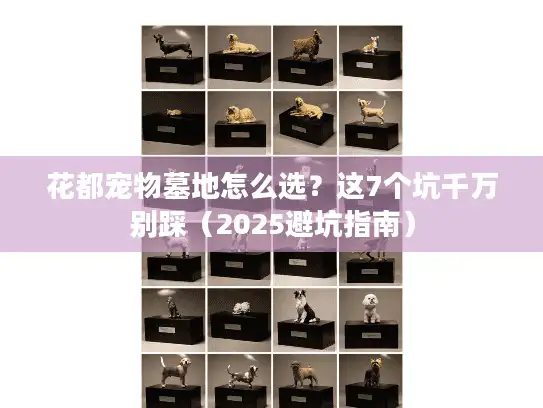花都宠物墓地怎么选？这7个坑千万别踩（2025避坑指南）