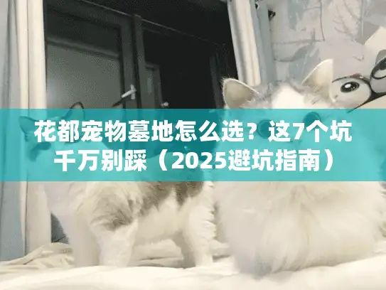 花都宠物墓地怎么选？这7个坑千万别踩（2025避坑指南）