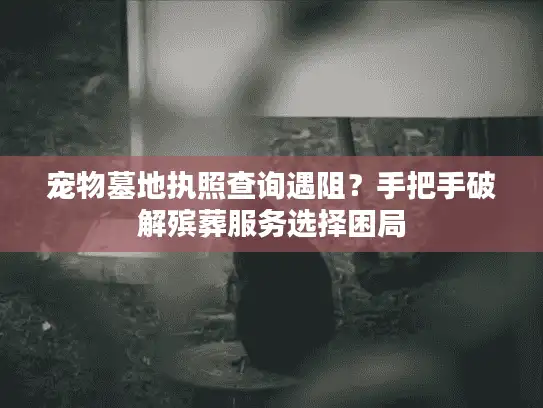 宠物墓地执照查询遇阻？手把手破解殡葬服务选择困局