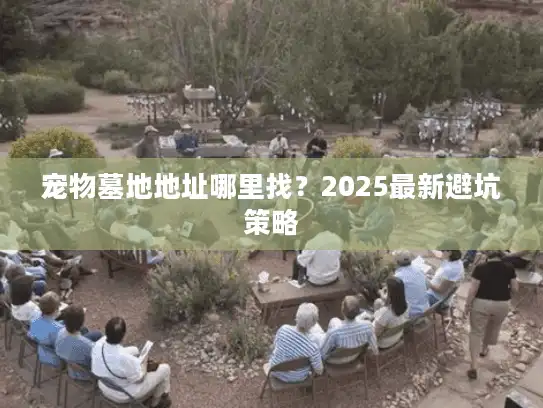 宠物墓地地址哪里找？2025最新避坑策略