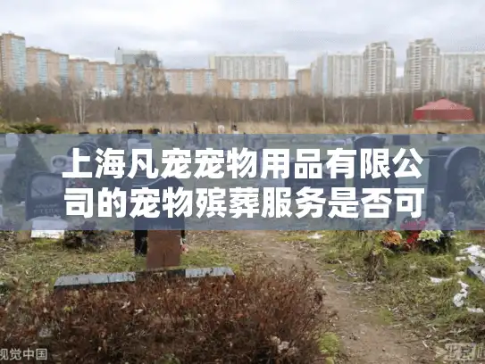 上海凡宠宠物用品有限公司的宠物殡葬服务是否可靠？