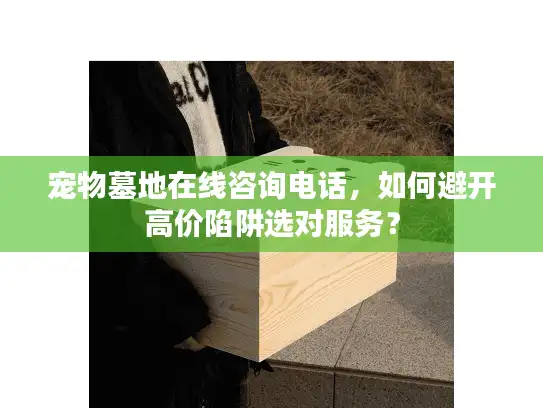宠物墓地在线咨询电话，如何避开高价陷阱选对服务？