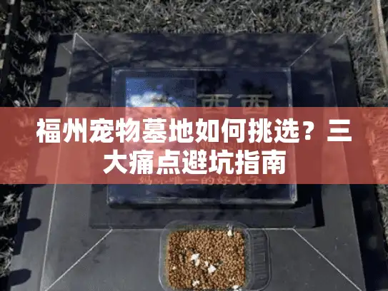 福州宠物墓地如何挑选？三大痛点避坑指南