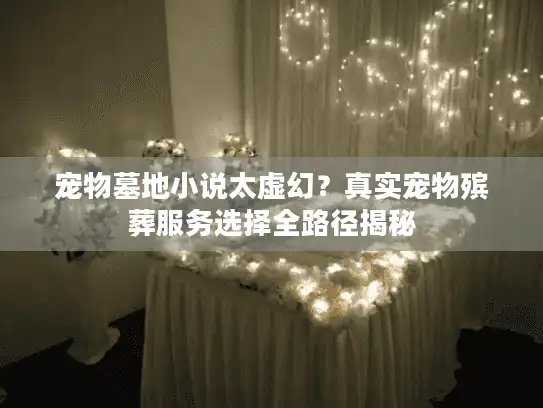 宠物墓地小说太虚幻？真实宠物殡葬服务选择全路径揭秘
