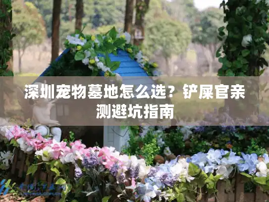 深圳宠物墓地怎么选？铲屎官亲测避坑指南