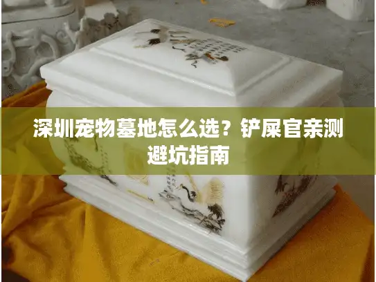 深圳宠物墓地怎么选？铲屎官亲测避坑指南