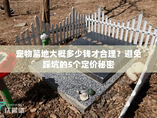 宠物墓地大概多少钱才合理？避免踩坑的5个定价秘密