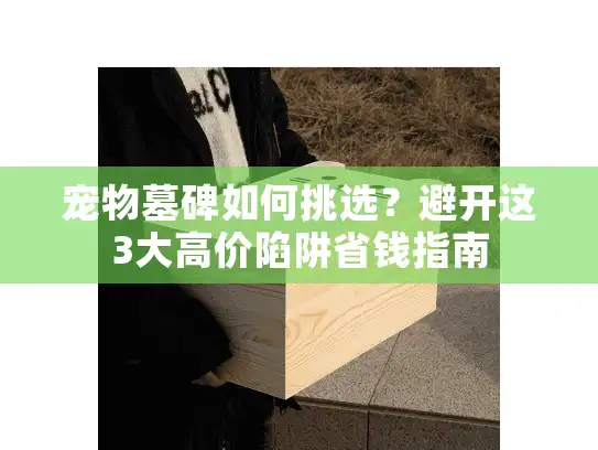 宠物墓碑如何挑选？避开这3大高价陷阱省钱指南