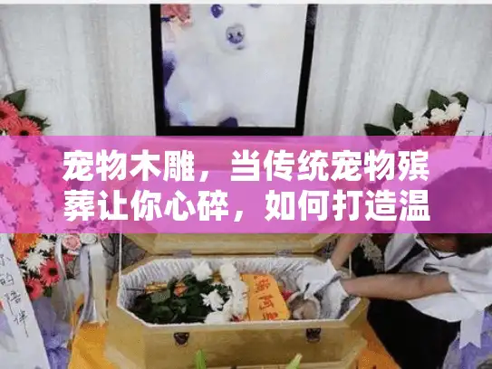 宠物木雕，当传统宠物殡葬让你心碎，如何打造温暖永恒纪念？
