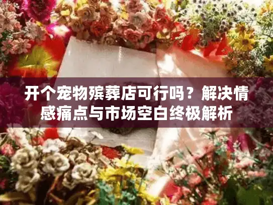 开个宠物殡葬店可行吗？解决情感痛点与市场空白终极解析