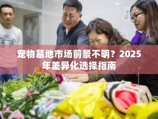 宠物墓地市场前景不明？2025年差异化选择指南