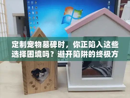 定制宠物墓碑时，你正陷入这些选择困境吗？避开陷阱的终极方案