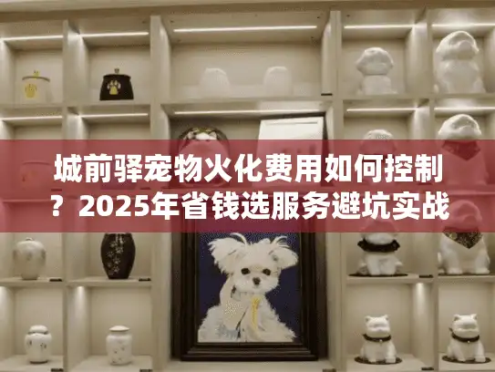 城前驿宠物火化费用如何控制？2025年省钱选服务避坑实战心得