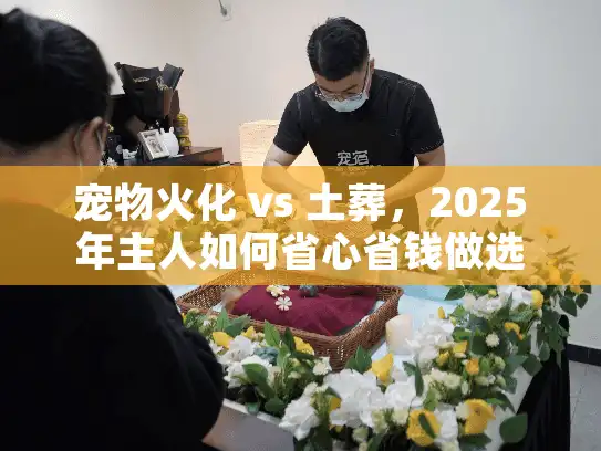 宠物火化 vs 土葬，2025年主人如何省心省钱做选择？