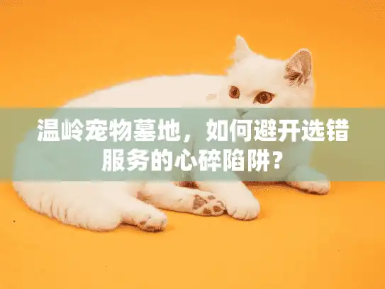 温岭宠物墓地，如何避开选错服务的心碎陷阱？