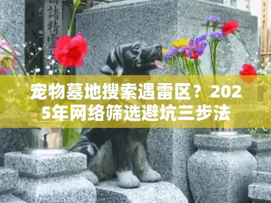 宠物墓地搜索遇雷区？2025年网络筛选避坑三步法