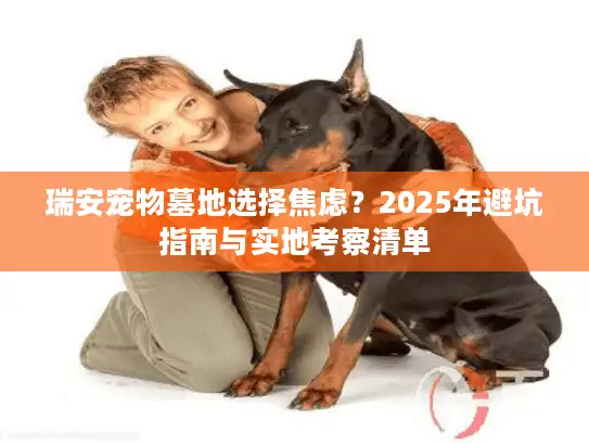 瑞安宠物墓地选择焦虑？2025年避坑指南与实地考察清单