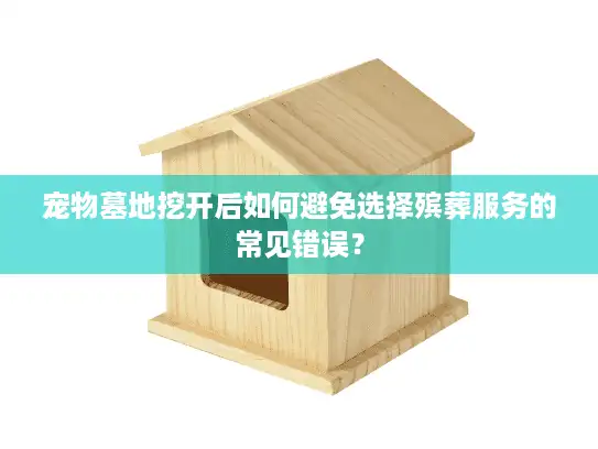宠物墓地挖开后如何避免选择殡葬服务的常见错误？
