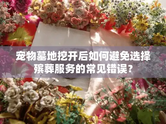 宠物墓地挖开后如何避免选择殡葬服务的常见错误？