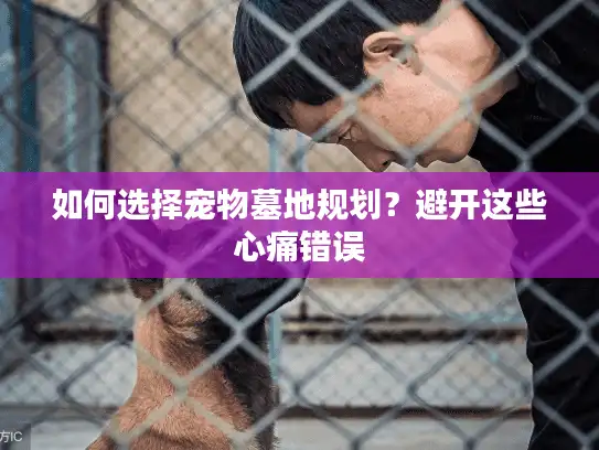 如何选择宠物墓地规划？避开这些心痛错误