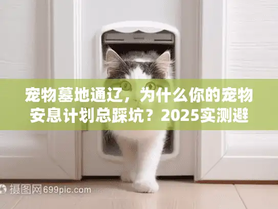 宠物墓地通辽，为什么你的宠物安息计划总踩坑？2025实测避雷）