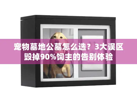 宠物墓地公墓怎么选？3大误区毁掉90%饲主的告别体验