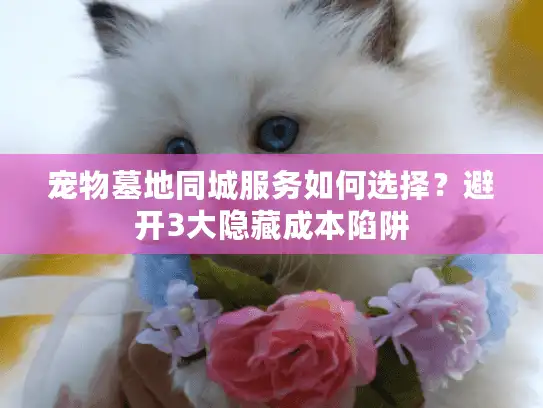 宠物墓地同城服务如何选择？避开3大隐藏成本陷阱