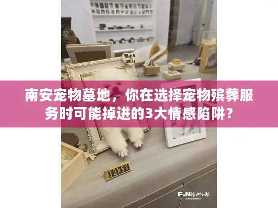 南安宠物墓地，你在选择宠物殡葬服务时可能掉进的3大情感陷阱？