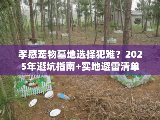 孝感宠物墓地选择犯难？2025年避坑指南+实地避雷清单