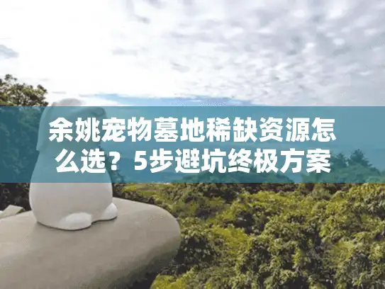 余姚宠物墓地稀缺资源怎么选？5步避坑终极方案