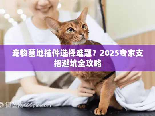 宠物墓地挂件选择难题？2025专家支招避坑全攻略