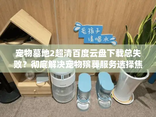 宠物墓地2超清百度云盘下载总失败？彻底解决宠物殡葬服务选择焦虑