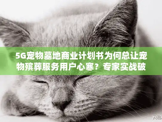5G宠物墓地商业计划书为何总让宠物殡葬服务用户心寒？专家实战破解痛点！