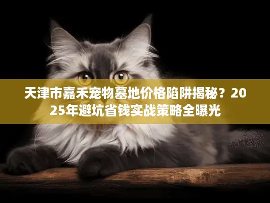 天津市嘉禾宠物墓地价格陷阱揭秘？2025年避坑省钱实战策略全曝光